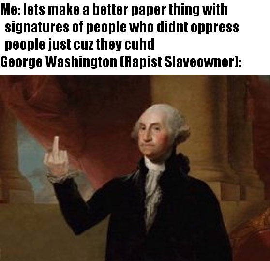 This meme is a humorous take on the idea of signing a document or agreement. The image features a portrait of George Washington, the first President of the United States, with his middle finger raised in a defiant gesture. The text above the image reads: "Me: lets make a better paper thing with signatures of people who didnt oppress people just cuz they cud"